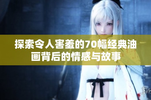 探索令人害羞的70幅經(jīng)典油畫背后的情感與故事