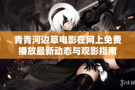 青青河邊草電影在網(wǎng)上免費播放最新動態(tài)與觀影指南