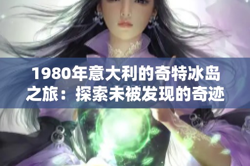 1980年意大利的奇特冰島之旅：探索未被發(fā)現(xiàn)的奇跡