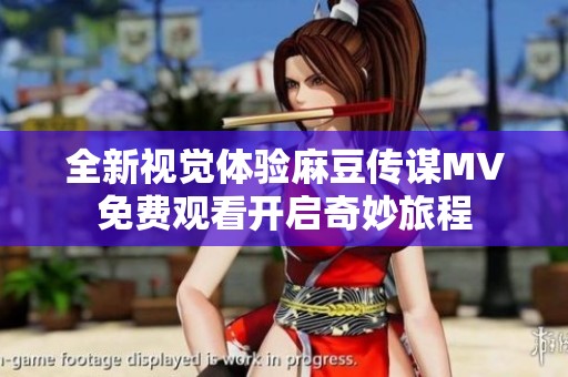 全新視覺體驗麻豆傳謀MV免費觀看開啟奇妙旅程