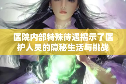 醫(yī)院內(nèi)部特殊待遇揭示了醫(yī)護(hù)人員的隱秘生活與挑戰(zhàn)