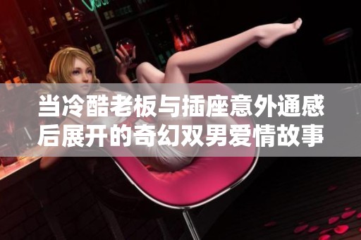 當(dāng)冷酷老板與插座意外通感后展開的奇幻雙男愛情故事