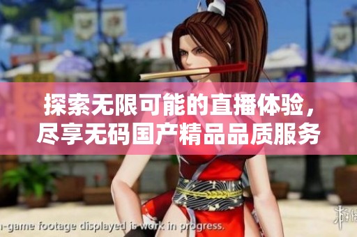 探索無(wú)限可能的直播體驗(yàn)，盡享無(wú)碼國(guó)產(chǎn)精品品質(zhì)服務(wù)
