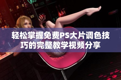 輕松掌握免費PS大片調色技巧的完整教學視頻分享