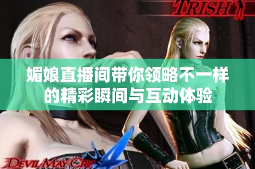 媚娘直播間帶你領(lǐng)略不一樣的精彩瞬間與互動體驗(yàn)