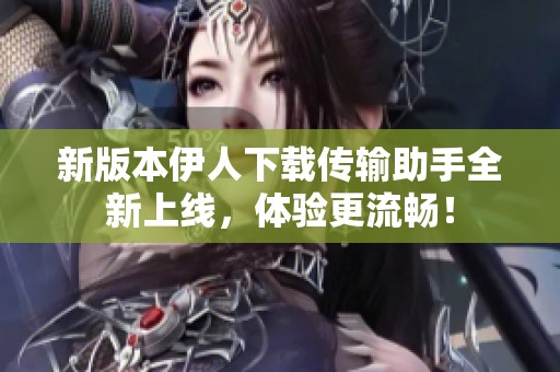 新版本伊人下載傳輸助手全新上線，體驗更流暢！