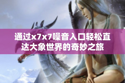 通過x7x7噪音入口輕松直達(dá)大象世界的奇妙之旅