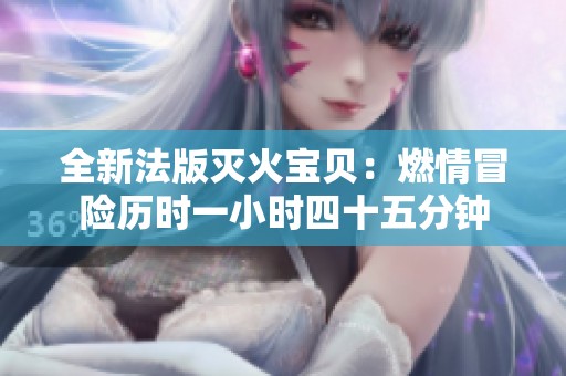 全新法版滅火寶貝：燃情冒險(xiǎn)歷時(shí)一小時(shí)四十五分鐘