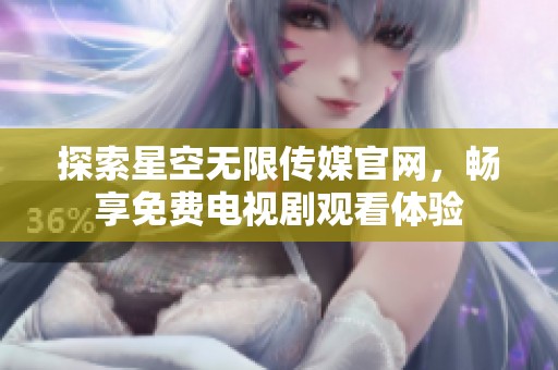 探索星空無限傳媒官網(wǎng)，暢享免費電視劇觀看體驗