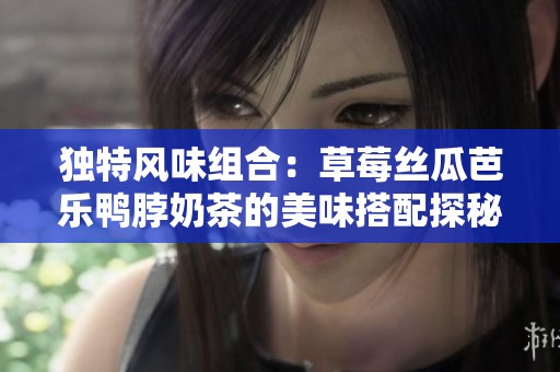 獨(dú)特風(fēng)味組合：草莓絲瓜芭樂(lè)鴨脖奶茶的美味搭配探秘