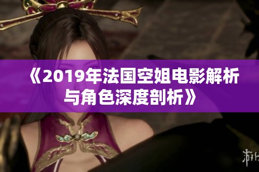 《2019年法國(guó)空姐電影解析與角色深度剖析》