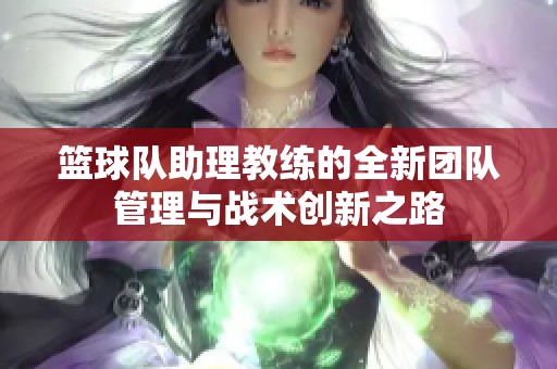 籃球隊助理教練的全新團隊管理與戰(zhàn)術創(chuàng)新之路