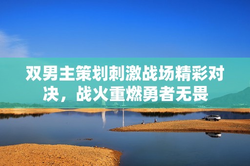 雙男主策劃刺激戰(zhàn)場精彩對決，戰(zhàn)火重燃勇者無畏