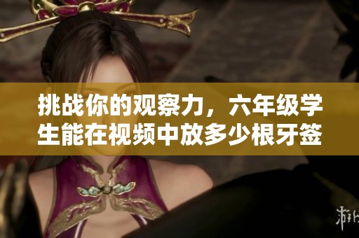挑戰(zhàn)你的觀察力，六年級(jí)學(xué)生能在視頻中放多少根牙簽?zāi)? title=