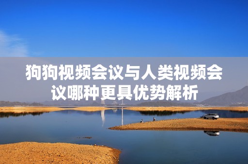 狗狗視頻會(huì)議與人類視頻會(huì)議哪種更具優(yōu)勢(shì)解析