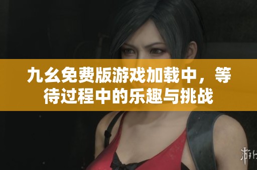 九幺免費版游戲加載中，等待過程中的樂趣與挑戰(zhàn)
