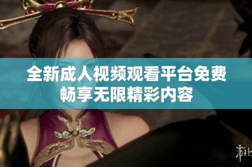 全新成人視頻觀看平臺免費暢享無限精彩內(nèi)容