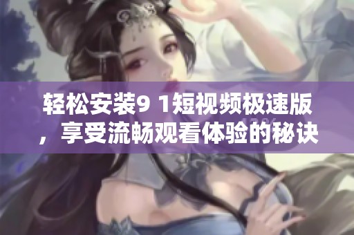 輕松安裝9 1短視頻極速版，享受流暢觀看體驗(yàn)的秘訣