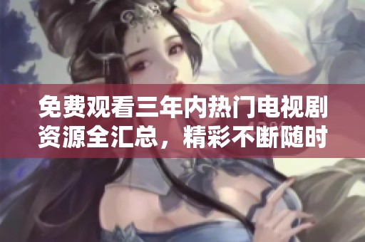 免費觀看三年內熱門電視劇資源全匯總，精彩不斷隨時觀看