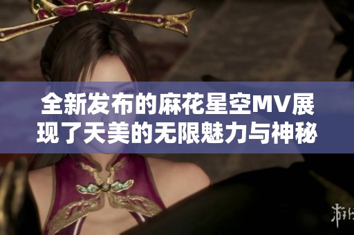 全新發(fā)布的麻花星空MV展現(xiàn)了天美的無限魅力與神秘幻想