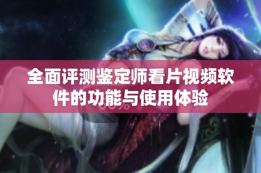 全面評測鑒定師看片視頻軟件的功能與使用體驗