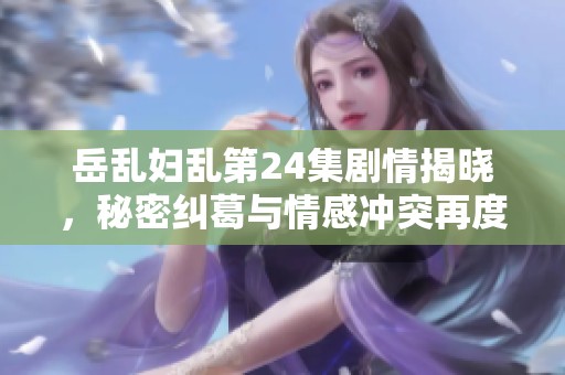 岳亂婦亂第24集劇情揭曉，秘密糾葛與情感沖突再度升級