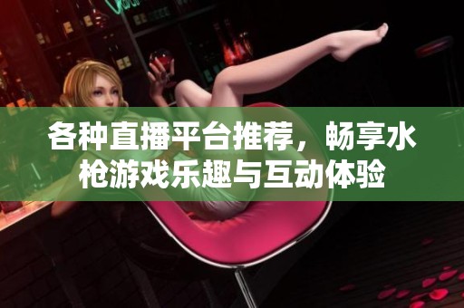 各種直播平臺(tái)推薦，暢享水槍游戲樂(lè)趣與互動(dòng)體驗(yàn)