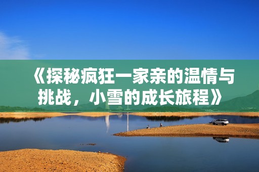 《探秘瘋狂一家親的溫情與挑戰(zhàn)，小雪的成長旅程》