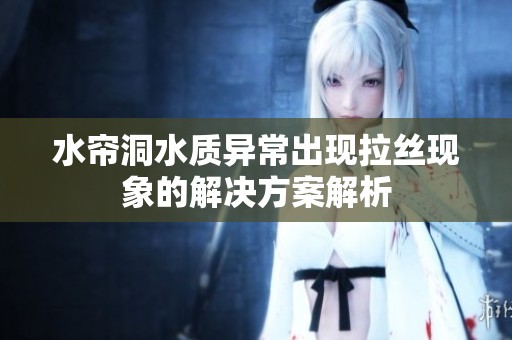 水簾洞水質(zhì)異常出現(xiàn)拉絲現(xiàn)象的解決方案解析