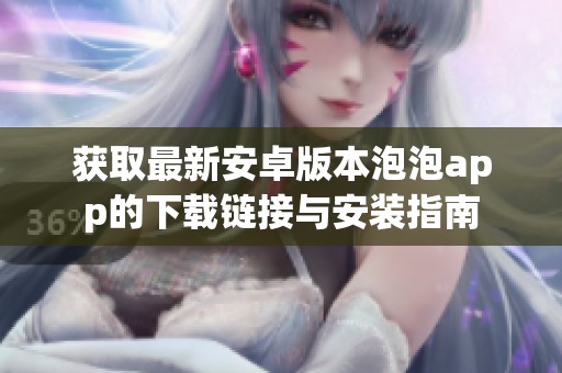 獲取最新安卓版本泡泡app的下載鏈接與安裝指南
