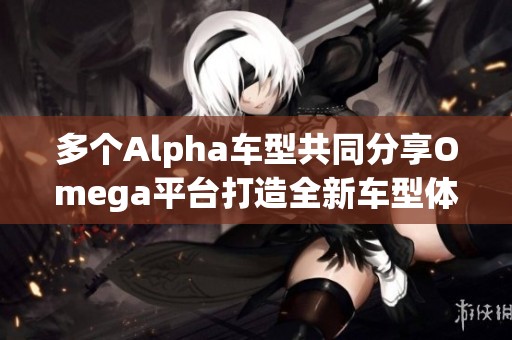 多個(gè)Alpha車型共同分享Omega平臺(tái)打造全新車型體驗(yàn)