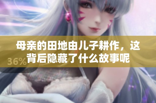 母親的田地由兒子耕作，這背后隱藏了什么故事呢