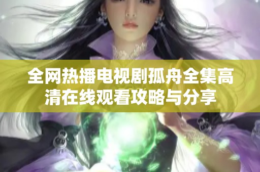 全網(wǎng)熱播電視劇孤舟全集高清在線觀看攻略與分享