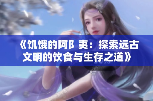 《饑餓的阿阝夷：探索遠(yuǎn)古文明的飲食與生存之道》