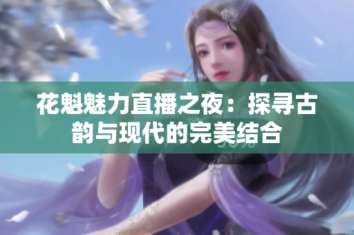 花魁魅力直播之夜：探尋古韻與現(xiàn)代的完美結(jié)合