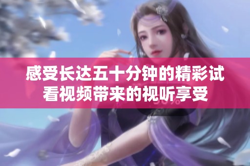 感受長達(dá)五十分鐘的精彩試看視頻帶來的視聽享受