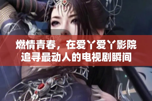 燃情青春，在愛(ài)丫愛(ài)丫影院追尋最動(dòng)人的電視劇瞬間