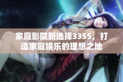家庭影院新選擇3355，打造家庭娛樂(lè)的理想之地