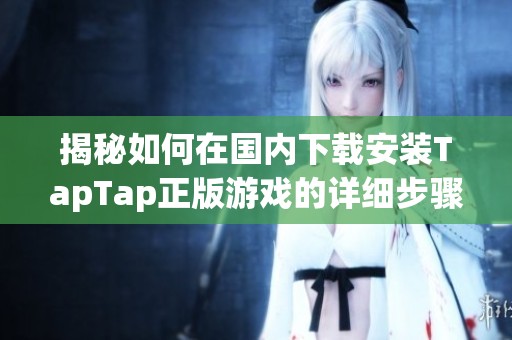 揭秘如何在國內(nèi)下載安裝TapTap正版游戲的詳細(xì)步驟