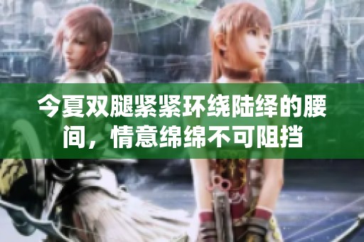 今夏雙腿緊緊環(huán)繞陸繹的腰間，情意綿綿不可阻擋