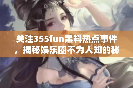 關(guān)注355fun黑料熱點(diǎn)事件，揭秘娛樂圈不為人知的秘密與八卦