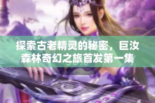 探索古老精靈的秘密，巨汝森林奇幻之旅首發(fā)第一集