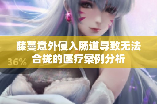 藤蔓意外侵入腸道導(dǎo)致無法合攏的醫(yī)療案例分析