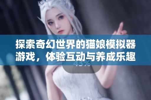 探索奇幻世界的貓娘模擬器游戲，體驗(yàn)互動(dòng)與養(yǎng)成樂趣
