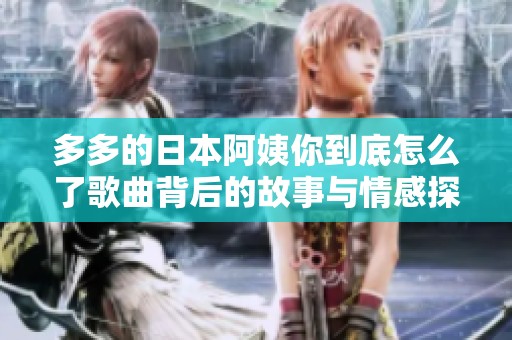 多多的日本阿姨你到底怎么了歌曲背后的故事與情感探討