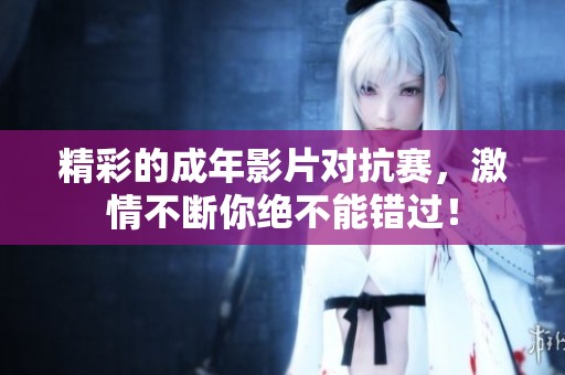精彩的成年影片對(duì)抗賽，激情不斷你絕不能錯(cuò)過(guò)！