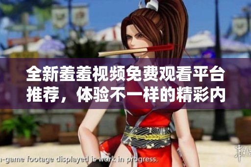 全新羞羞視頻免費觀看平臺推薦，體驗不一樣的精彩內(nèi)容