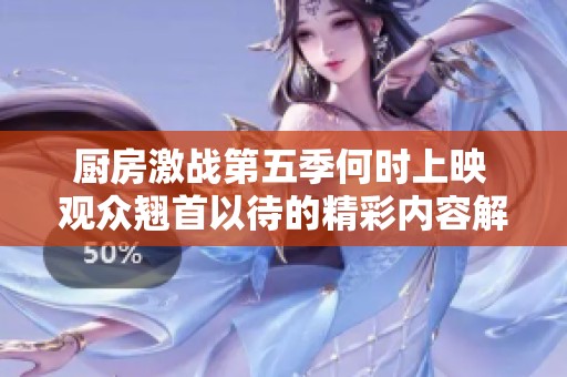 廚房激戰(zhàn)第五季何時(shí)上映 觀眾翹首以待的精彩內(nèi)容解析