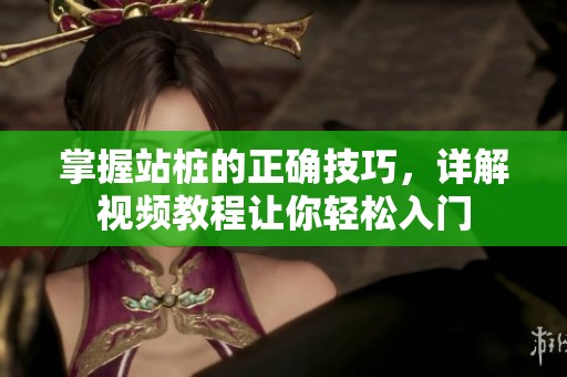 掌握站樁的正確技巧，詳解視頻教程讓你輕松入門