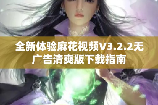 全新體驗(yàn)麻花視頻V3.2.2無廣告清爽版下載指南